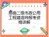 那曲二级市政公用工程建造师报考资格详解