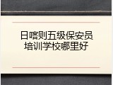 日喀则五级保安员培训学校哪里好