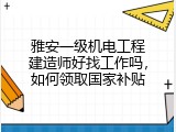 雅安一级机电工程建造师好找工作吗，如何领取国家补贴