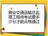 雅安交通运输总监理工程师考试要多少分才能合格通过