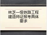林芝一级铁路工程建造师证报考具体要求