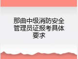 那曲中级消防安全管理员证报考具体要求