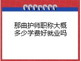 那曲护师职称大概多少学费好就业吗
