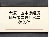 大渡口区中级经济师报考需要什么具体条件