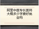 阿里中医专长医师大概多少学费好就业吗