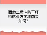 西藏二级消防工程师就业方向和前景如何？