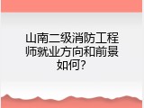 山南二级消防工程师就业方向和前景如何？