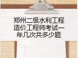 郑州二级水利工程造价工程师考试一年几次共多少题