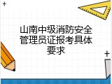 山南中级消防安全管理员证报考具体要求