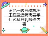 河池一级民航机场工程建造师需要学什么科目呢哪些内容