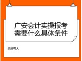 广安会计实操报考需要什么具体条件