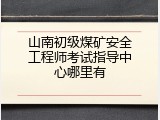 山南初级煤矿安全工程师考试指导中心哪里有