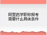 阿里药学职称报考需要什么具体条件