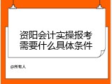 资阳会计实操报考需要什么具体条件