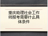 重庆助理社会工作师报考需要什么具体条件