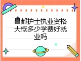 昌都护士执业资格大概多少学费好就业吗