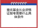 重庆基金从业资格证报考需要什么具体条件