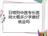 日喀则中医专长医师大概多少学费好就业吗