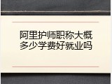 阿里护师职称大概多少学费好就业吗