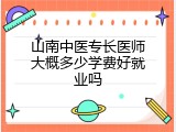 山南中医专长医师大概多少学费好就业吗