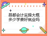 昌都会计实操大概多少学费好就业吗