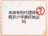 来宾专利代理师大概多少学费好就业吗