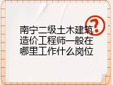 南宁二级土木建筑造价工程师一般在哪里工作什么岗位