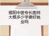 揭阳中医专长医师大概多少学费好就业吗