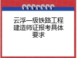 云浮一级铁路工程建造师证报考具体要求