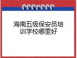 海南五级保安员培训学校哪里好