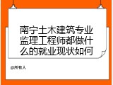 南宁土木建筑专业监理工程师都做什么的就业现状如何