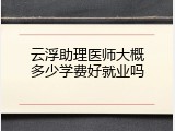 云浮助理医师大概多少学费好就业吗
