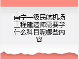 南宁一级民航机场工程建造师需要学什么科目呢哪些内容