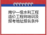 南宁一级水利工程造价工程师培训及报考地址报名条件