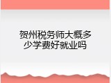 贺州税务师大概多少学费好就业吗