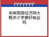 来宾高级经济师大概多少学费好就业吗
