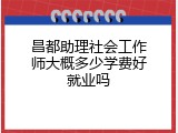 昌都助理社会工作师大概多少学费好就业吗