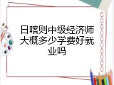日喀则中级经济师大概多少学费好就业吗