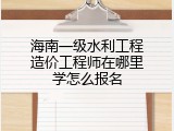海南一级水利工程造价工程师在哪里学怎么报名