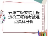 云浮二级安装工程造价工程师考试难点具体分析