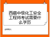 西藏中级化工安全工程师考试需要什么学历