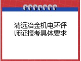 清远冶金机电环评师证报考具体要求