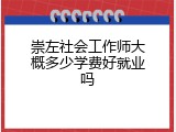 崇左社会工作师大概多少学费好就业吗