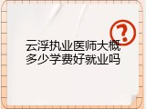 云浮执业医师大概多少学费好就业吗