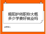 揭阳护师职称大概多少学费好就业吗