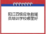 阳江四级应急救援员培训学校哪里好