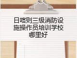 日喀则三级消防设施操作员培训学校哪里好