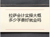 拉萨会计实操大概多少学费好就业吗