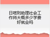 日喀则助理社会工作师大概多少学费好就业吗