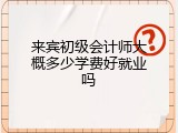 来宾初级会计师大概多少学费好就业吗